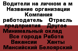 Водители на личном а/м › Название организации ­ Компания-работодатель › Отрасль предприятия ­ Другое › Минимальный оклад ­ 1 - Все города Работа » Вакансии   . Ханты-Мансийский,Белоярский г.